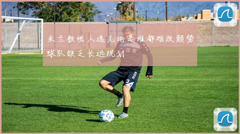 米兰教练人选无论是谁都难改颓势球队缺乏长远规划