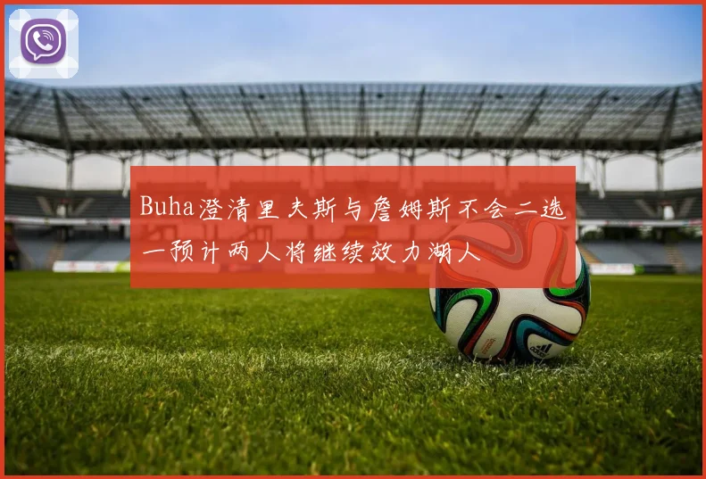 Buha澄清里夫斯与詹姆斯不会二选一预计两人将继续效力湖人