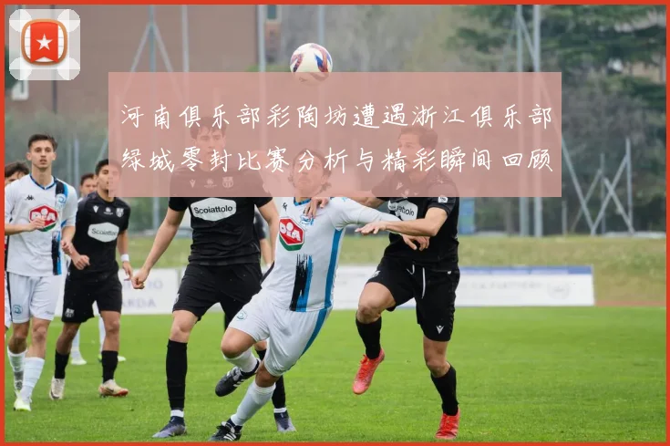 河南俱乐部彩陶坊遭遇浙江俱乐部绿城零封比赛分析与精彩瞬间回顾