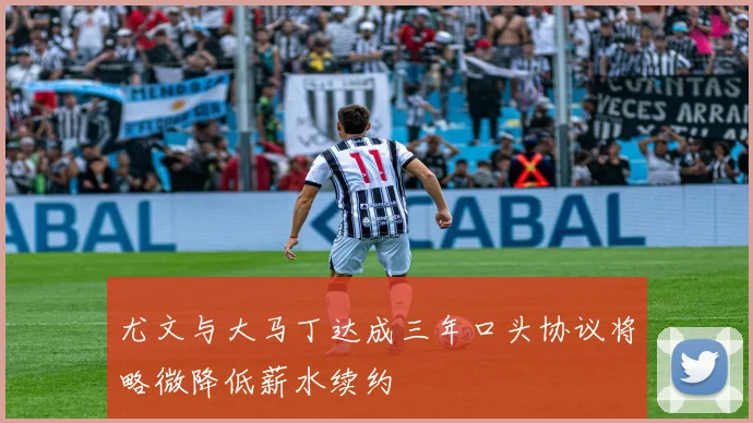 尤文与大马丁达成三年口头协议将略微降低薪水续约