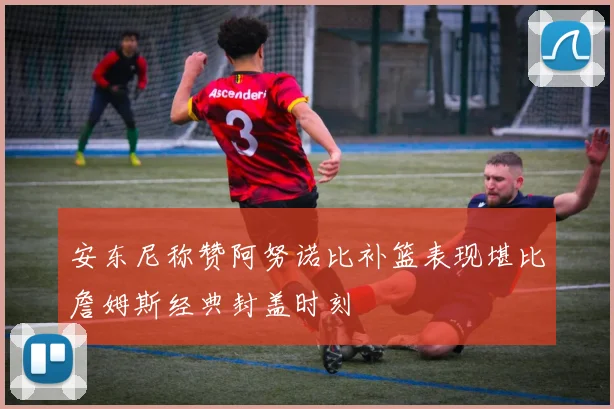 安东尼称赞阿努诺比补篮表现堪比詹姆斯经典封盖时刻