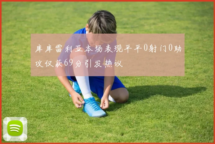 库库雷利亚本场表现平平0射门0助攻仅获69分引发热议