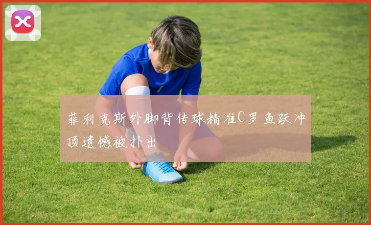 菲利克斯外脚背传球精准C罗鱼跃冲顶遗憾被扑出