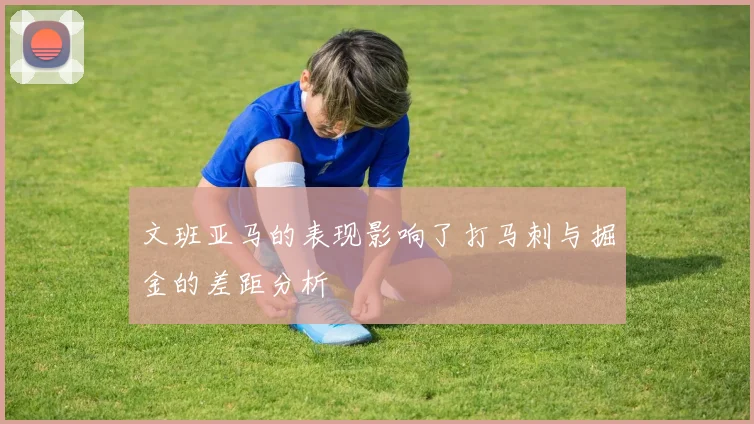 文班亚马的表现影响了打马刺与掘金的差距分析