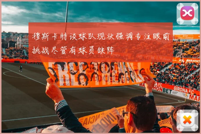 穆斯卡特谈球队现状强调专注眼前挑战尽管有球员缺阵