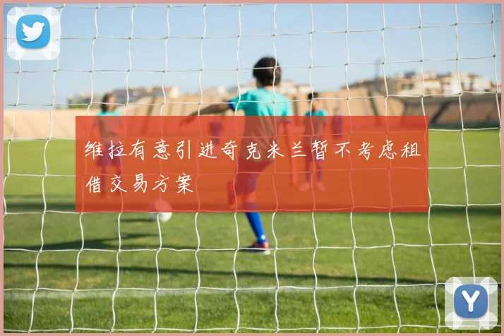 维拉有意引进奇克米兰暂不考虑租借交易方案