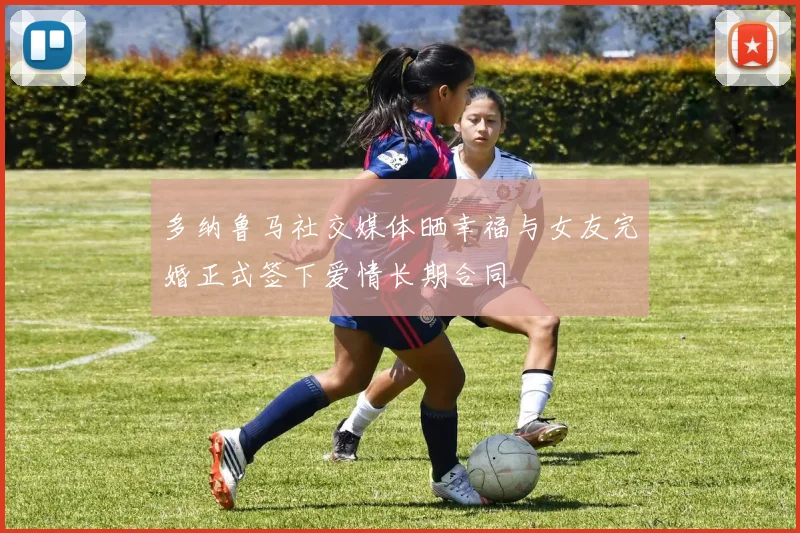 多纳鲁马社交媒体晒幸福与女友完婚正式签下爱情长期合同