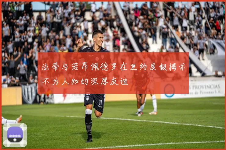 法蒂与若昂佩德罗在里约度假揭示不为人知的深厚友谊
