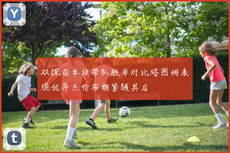 双探花单核带队胜率对比塔图姆表现优异杰伦布朗紧随其后