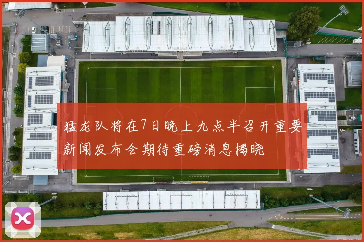 猛龙队将在7日晚上九点半召开重要新闻发布会期待重磅消息揭晓