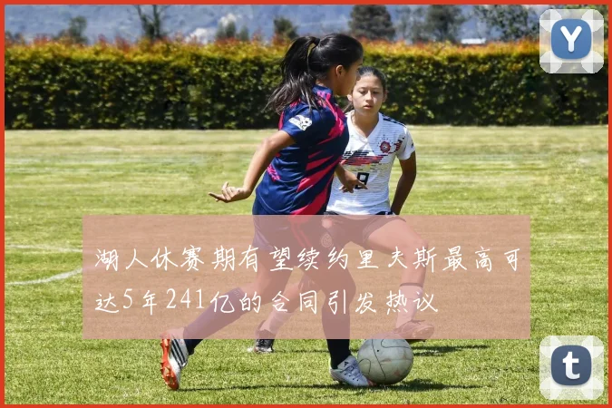 湖人休赛期有望续约里夫斯最高可达5年241亿的合同引发热议