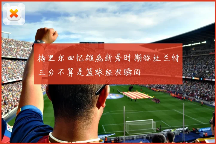 梅里尔回忆雄鹿新秀时期称杜兰特三分不算是篮球经典瞬间