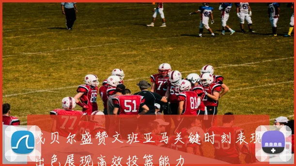 戈贝尔盛赞文班亚马关键时刻表现出色展现高效投篮能力