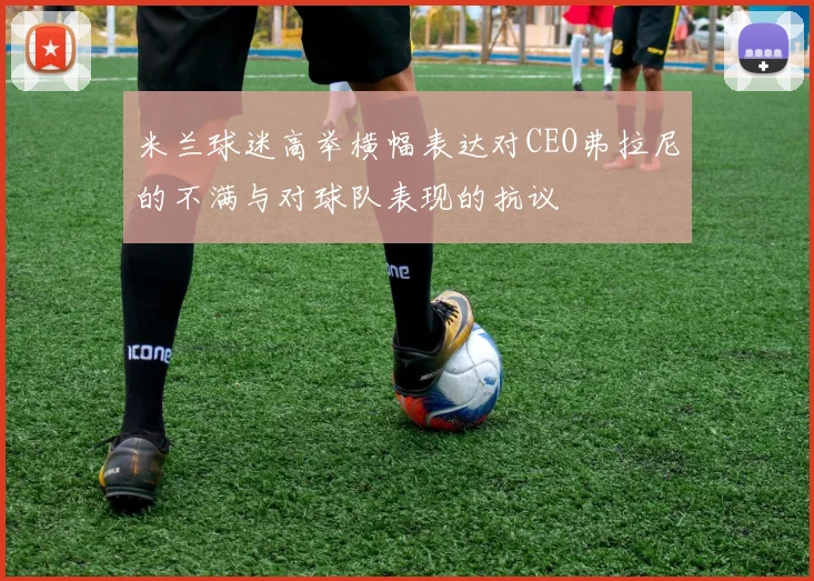 米兰球迷高举横幅表达对CEO弗拉尼的不满与对球队表现的抗议