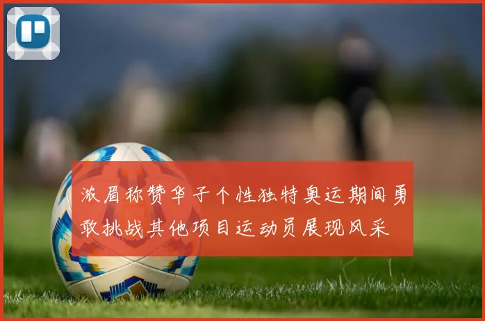 浓眉称赞华子个性独特奥运期间勇敢挑战其他项目运动员展现风采