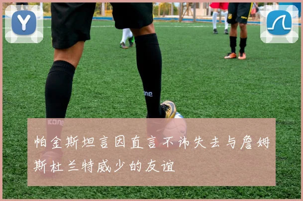 帕金斯坦言因直言不讳失去与詹姆斯杜兰特威少的友谊