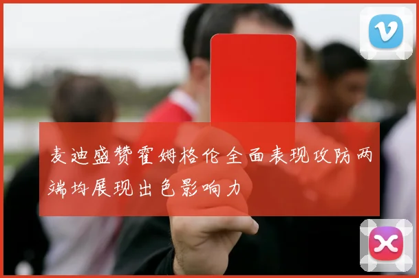 麦迪盛赞霍姆格伦全面表现攻防两端均展现出色影响力
