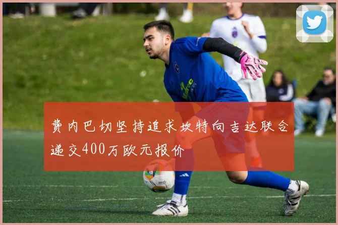 费内巴切坚持追求坎特向吉达联合递交400万欧元报价