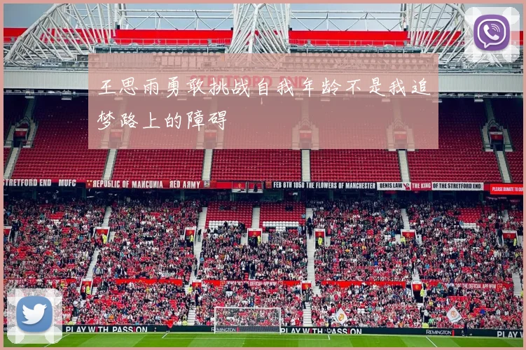 王思雨勇敢挑战自我年龄不是我追梦路上的障碍