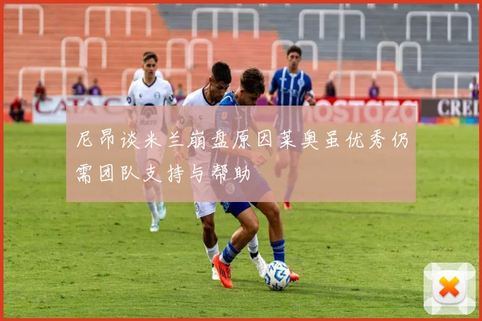 尼昂谈米兰崩盘原因莱奥虽优秀仍需团队支持与帮助
