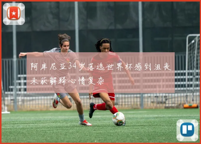 阿库尼亚34岁落选世界杯感到沮丧未获解释心情复杂