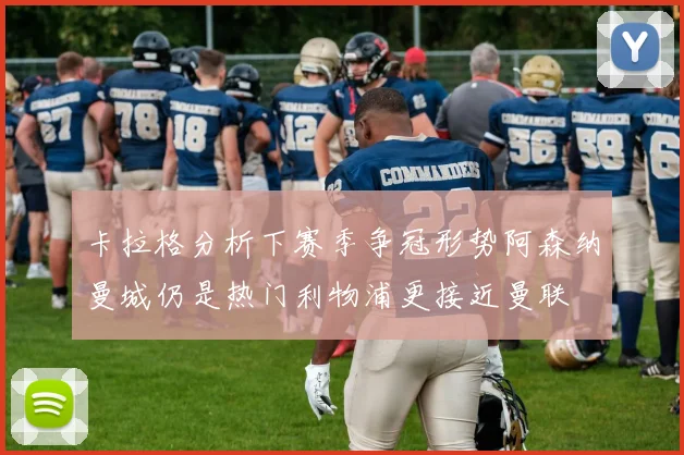 卡拉格分析下赛季争冠形势阿森纳曼城仍是热门利物浦更接近曼联
