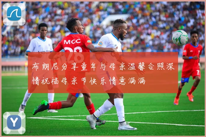 布朗尼分享童年与母亲温馨合照深情祝福母亲节快乐情意满满