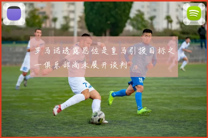罗马诺透露恩佐是皇马引援目标之一俱乐部尚未展开谈判