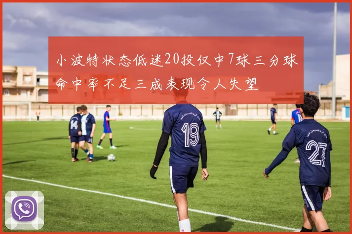 小波特状态低迷20投仅中7球三分球命中率不足三成表现令人失望