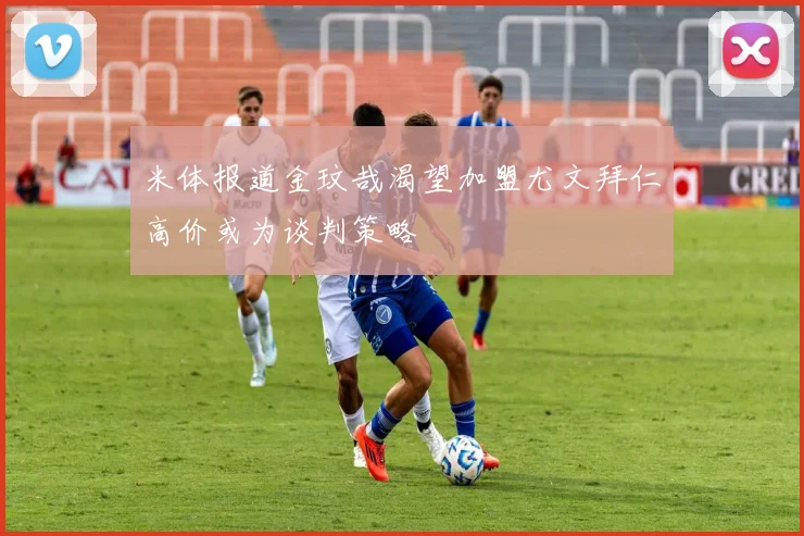 米体报道金玟哉渴望加盟尤文拜仁高价或为谈判策略