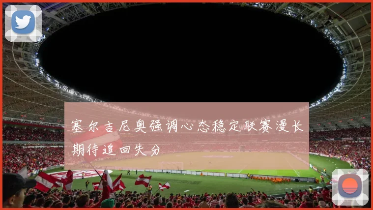 塞尔吉尼奥强调心态稳定联赛漫长期待追回失分