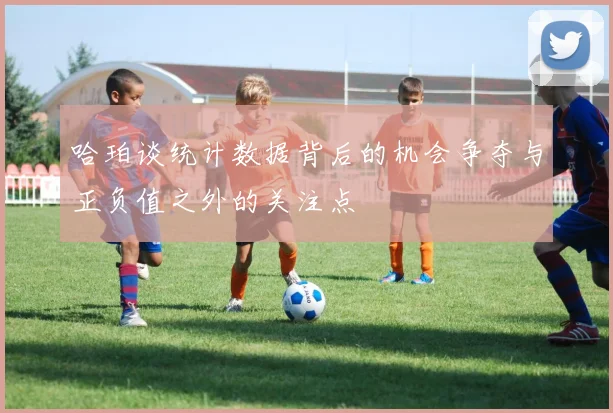 哈珀谈统计数据背后的机会争夺与正负值之外的关注点